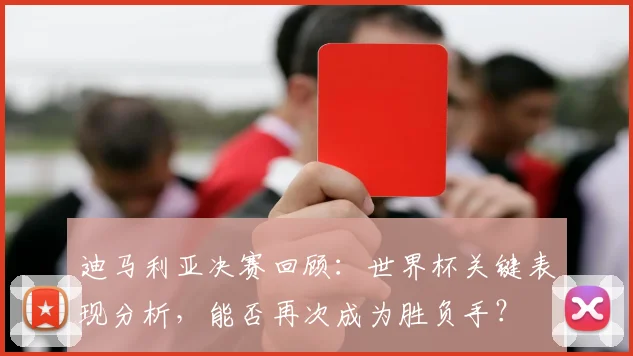 迪马利亚决赛回顾:世界杯关键表现分析,能否再次成为胜负手?