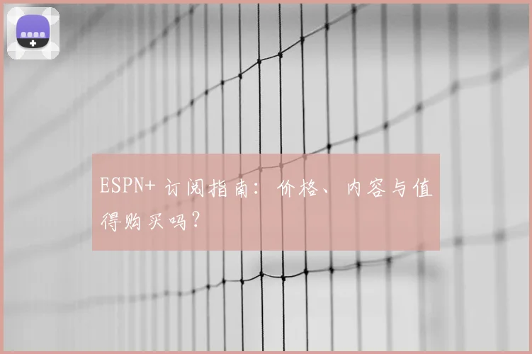 ESPN+ 订阅指南：价格、内容与值得购买吗？