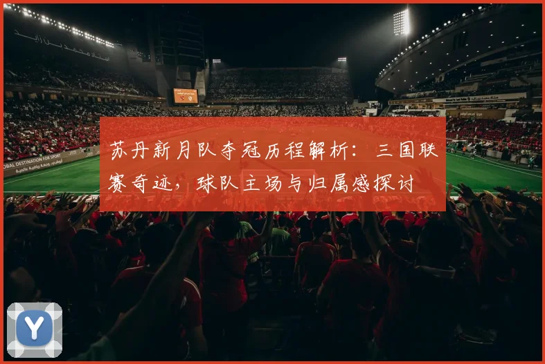 苏丹新月队夺冠历程解析：三国联赛奇迹，球队主场与归属感探讨