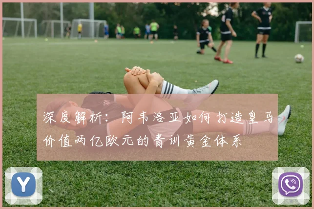 深度解析:阿韦洛亚如何打造皇马价值两亿欧元的青训黄金体系