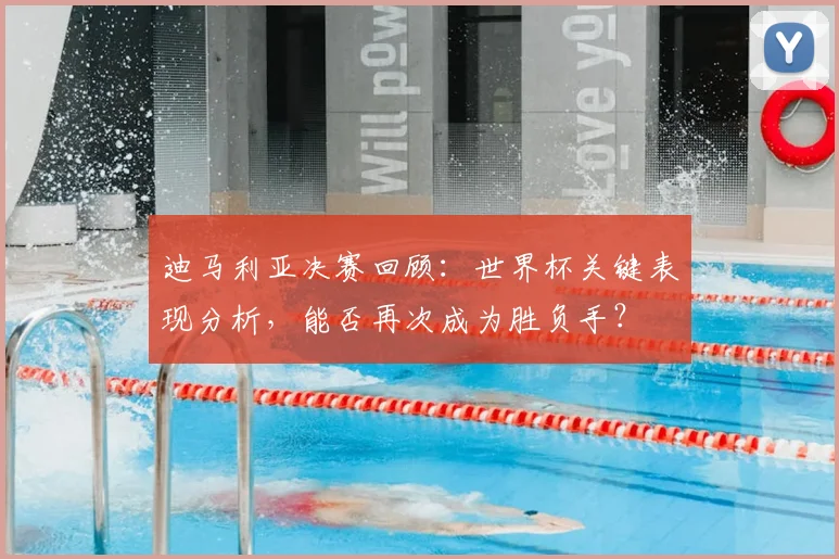 迪马利亚决赛回顾：世界杯关键表现分析，能否再次成为胜负手？