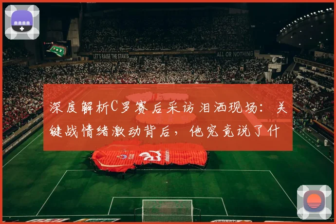 深度解析C罗赛后采访泪洒现场：关键战情绪激动背后，他究竟说了什么？