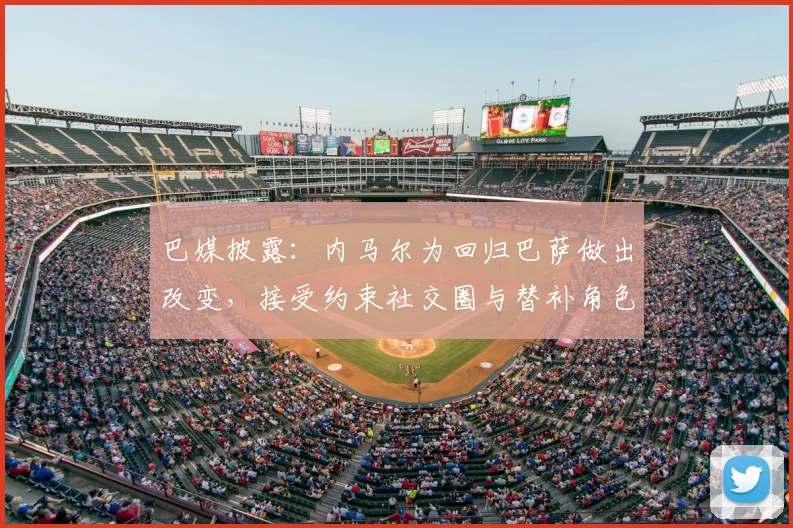 巴媒披露：内马尔为回归巴萨做出改变，接受约束社交圈与替补角色，多名队友力挺
