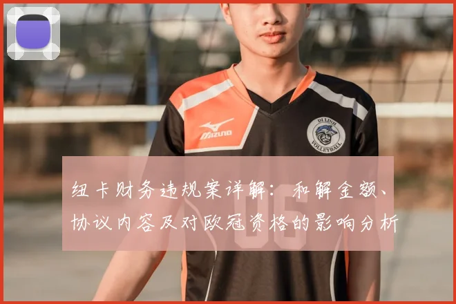 纽卡财务违规案详解：和解金额、协议内容及对欧冠资格的影响分析