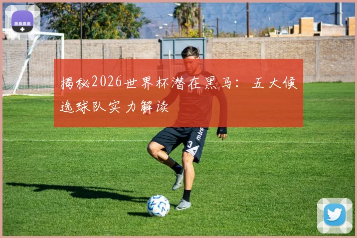 揭秘2026世界杯潜在黑马：五大候选球队实力解读